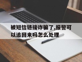 被短信链接诈骗了,报警可以追回来吗怎么处理