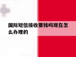 国际短信接收要钱吗现在怎么办理的