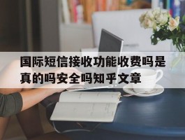 国际短信接收功能收费吗是真的吗安全吗知乎文章