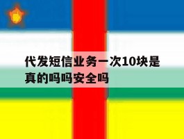 代发短信业务一次10块是真的吗吗安全吗