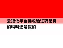 云短信平台接收验证码是真的吗吗还是假的