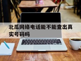 北瓜网络电话能不能查出真实号码吗