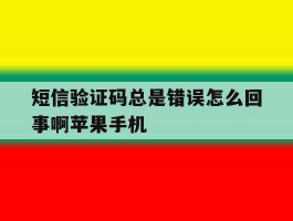 短信验证码总是错误怎么回事啊苹果手机