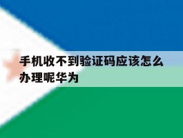 手机收不到验证码应该怎么办理呢华为