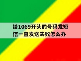 给1069开头的号码发短信一直发送失败怎么办