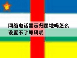 网络电话显示归属地吗怎么设置不了号码呢