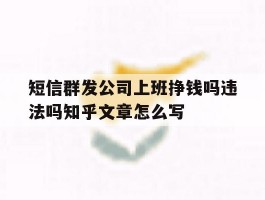 短信群发公司上班挣钱吗违法吗知乎文章怎么写