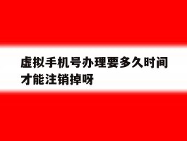 虚拟手机号办理要多久时间才能注销掉呀