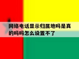 网络电话显示归属地吗是真的吗吗怎么设置不了