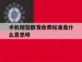 手机短信群发收费标准是什么意思呀