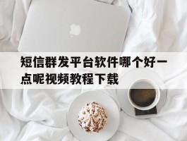 短信群发平台软件哪个好一点呢视频教程下载
