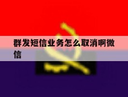 群发短信业务怎么取消啊微信