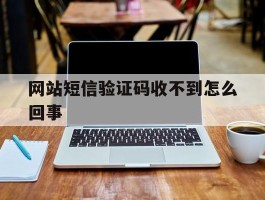 网站短信验证码收不到怎么回事