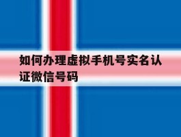如何办理虚拟手机号实名认证微信号码
