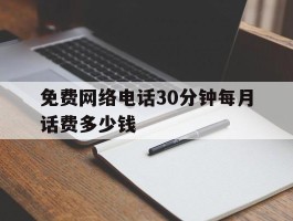 免费网络电话30分钟每月话费多少钱