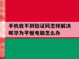 手机收不到验证码怎样解决呢华为平板电脑怎么办
