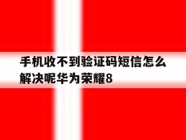 手机收不到验证码短信怎么解决呢华为荣耀8