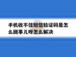 手机收不住短信验证码是怎么回事儿呀怎么解决