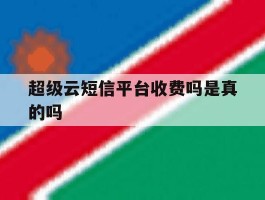 超级云短信平台收费吗是真的吗