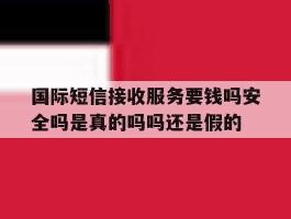 国际短信接收服务要钱吗安全吗是真的吗吗还是假的