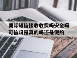 国际短信接收收费吗安全吗可信吗是真的吗还是假的