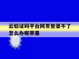 云验证码平台网页登录不了怎么办呢苹果