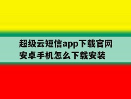 超级云短信app下载官网安卓手机怎么下载安装