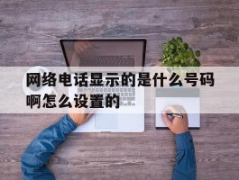 网络电话显示的是什么号码啊怎么设置的