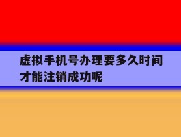 虚拟手机号办理要多久时间才能注销成功呢
