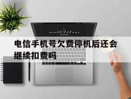 关于电信手机号欠费停机后还会继续扣费吗的信息