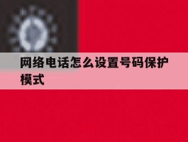 网络电话怎么设置号码保护模式