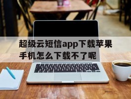 超级云短信app下载苹果手机怎么下载不了呢的简单介绍