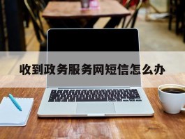 收到政务服务网短信怎么办