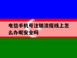 电信手机号注销流程线上怎么办呢安全吗