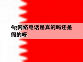 4g网络电话是真的吗还是假的呀
