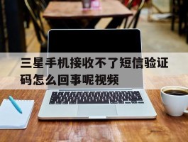 三星手机接收不了短信验证码怎么回事呢视频