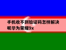 手机收不到验证码怎样解决呢华为荣耀9x