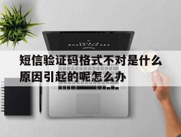 短信验证码格式不对是什么原因引起的呢怎么办