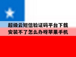 超级云短信验证码平台下载安装不了怎么办呀苹果手机