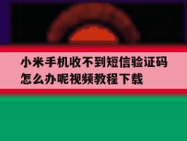小米手机收不到短信验证码怎么办呢视频教程下载