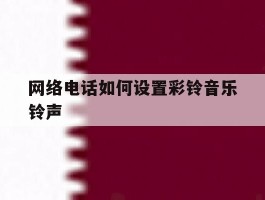 网络电话如何设置彩铃音乐铃声
