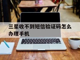 三星收不到短信验证码怎么办理手机