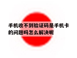 手机收不到验证码是手机卡的问题吗怎么解决呢