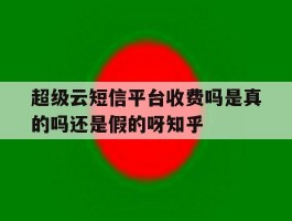 超级云短信平台收费吗是真的吗还是假的呀知乎