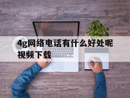 4g网络电话有什么好处呢视频下载