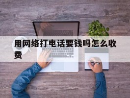 用网络打电话要钱吗怎么收费