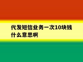 代发短信业务一次10块钱什么意思啊