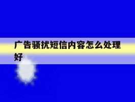 广告骚扰短信内容怎么处理好