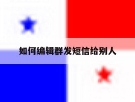 如何编辑群发短信给别人