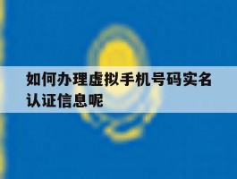 如何办理虚拟手机号码实名认证信息呢